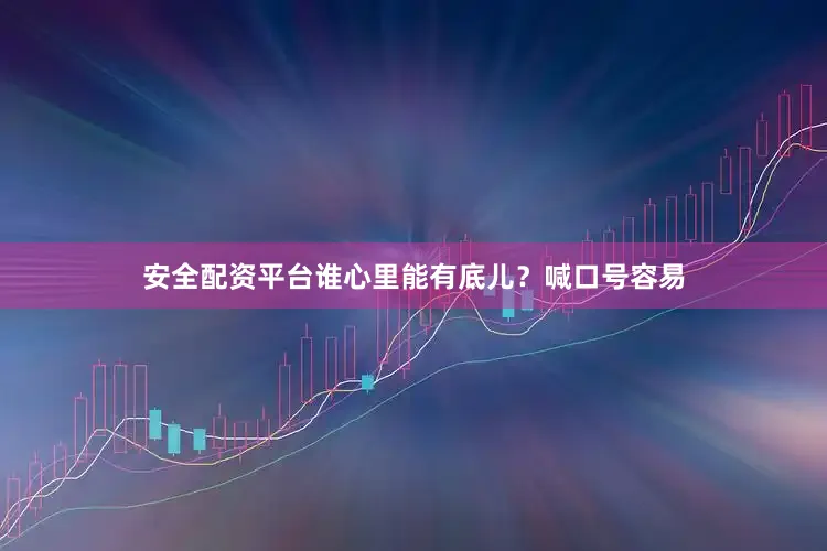 安全配资平台谁心里能有底儿？喊口号容易