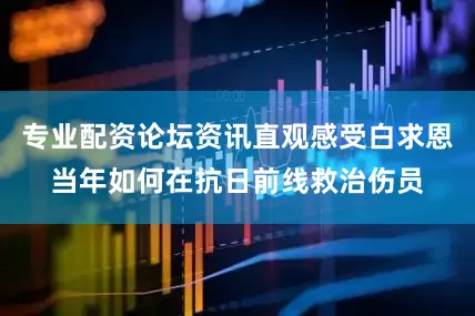 专业配资论坛资讯直观感受白求恩当年如何在抗日前线救治伤员