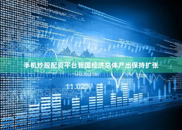 手机炒股配资平台我国经济总体产出保持扩张
