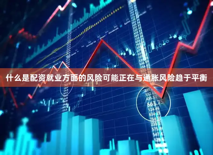 什么是配资就业方面的风险可能正在与通胀风险趋于平衡