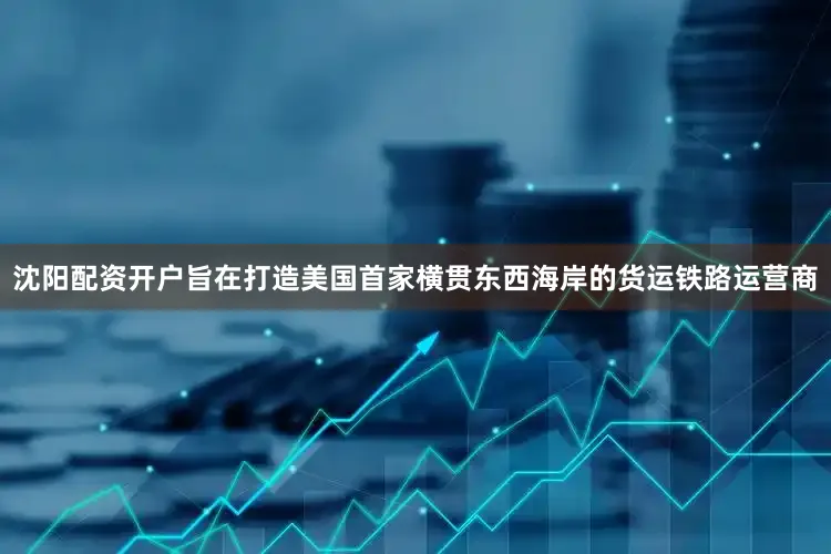 沈阳配资开户旨在打造美国首家横贯东西海岸的货运铁路运营商