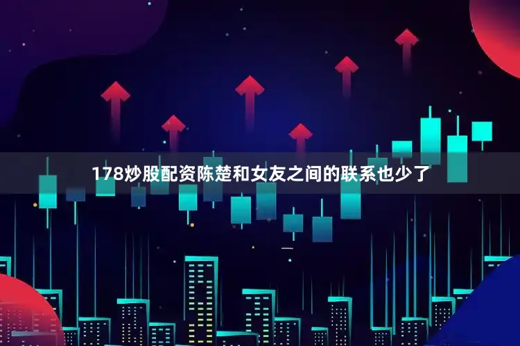 178炒股配资陈楚和女友之间的联系也少了