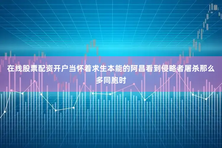 在线股票配资开户当怀着求生本能的阿昌看到侵略者屠杀那么多同胞时