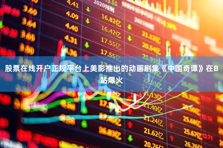 股票在线开户正规平台上美影推出的动画剧集《中国奇谭》在B站爆火