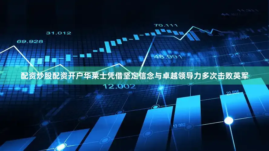 配资炒股配资开户华莱士凭借坚定信念与卓越领导力多次击败英军