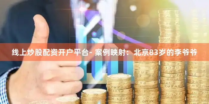 线上炒股配资开户平台- 案例映射：北京83岁的李爷爷