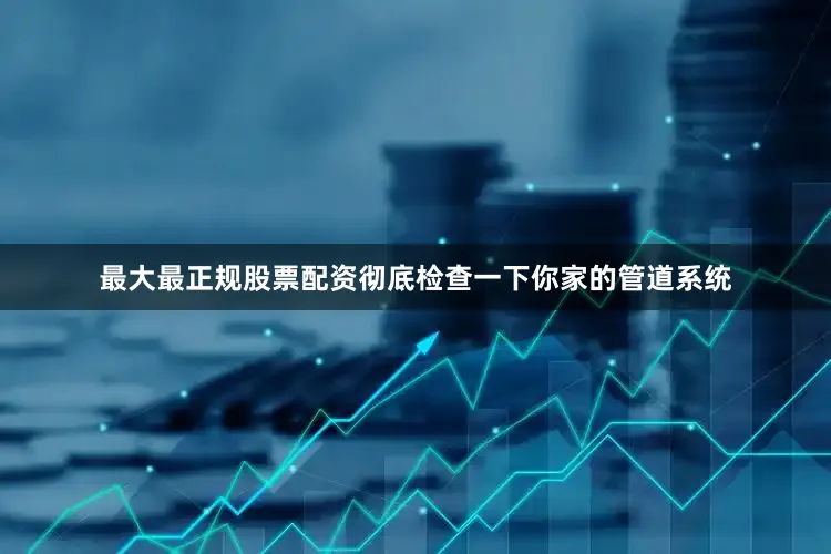 最大最正规股票配资彻底检查一下你家的管道系统