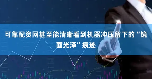 可靠配资网甚至能清晰看到机器冲压留下的“镜面光泽”痕迹