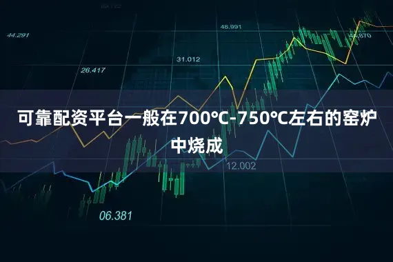 可靠配资平台一般在700℃-750℃左右的窑炉中烧成