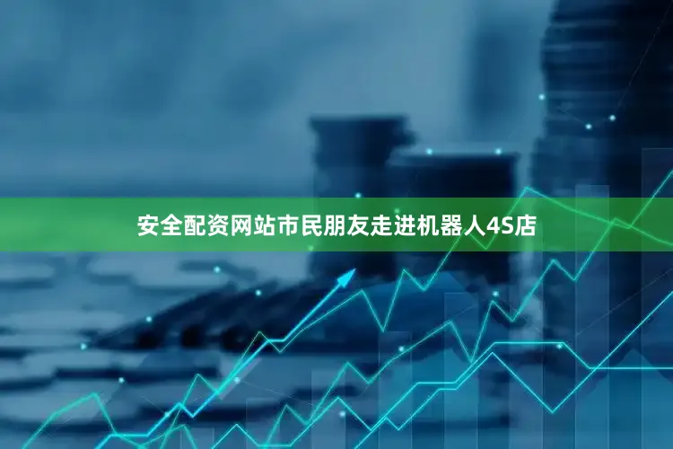 安全配资网站市民朋友走进机器人4S店
