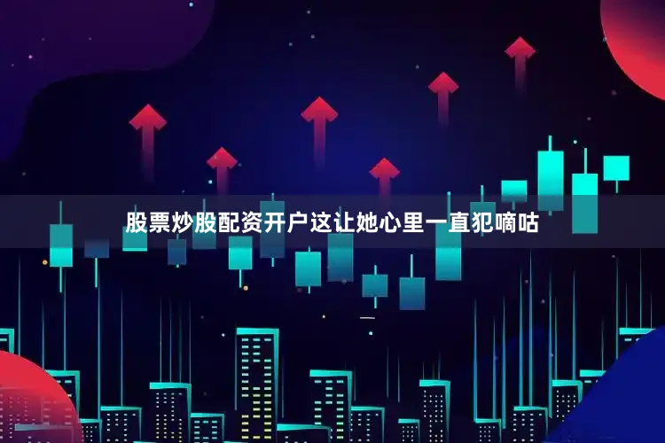 股票炒股配资开户这让她心里一直犯嘀咕