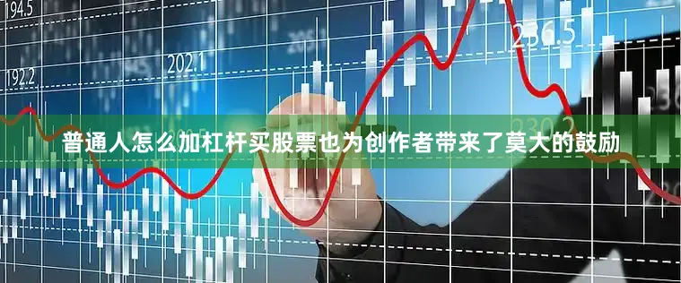 普通人怎么加杠杆买股票也为创作者带来了莫大的鼓励