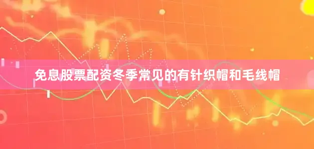 免息股票配资冬季常见的有针织帽和毛线帽