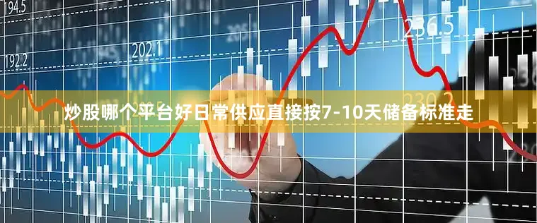 炒股哪个平台好日常供应直接按7-10天储备标准走