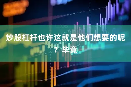 炒股杠杆也许这就是他们想要的呢？毕竟