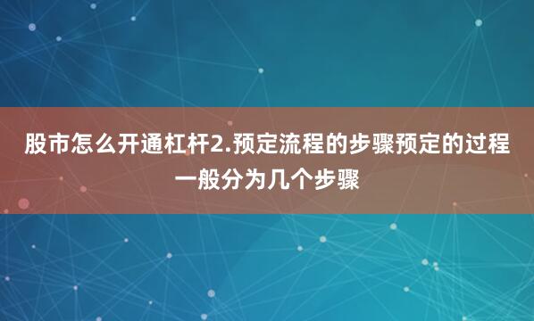 股市怎么开通杠杆2.预定流程的步骤预定的过程一般分为几个步骤