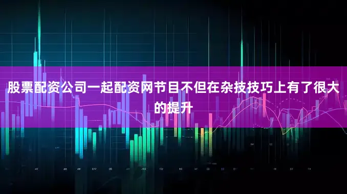 股票配资公司一起配资网节目不但在杂技技巧上有了很大的提升