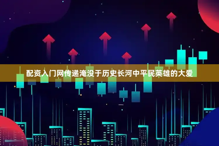 配资入门网传递淹没于历史长河中平民英雄的大爱