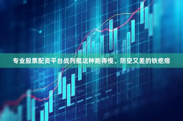 专业股票配资平台战列舰这种跑得慢、防空又差的铁疙瘩