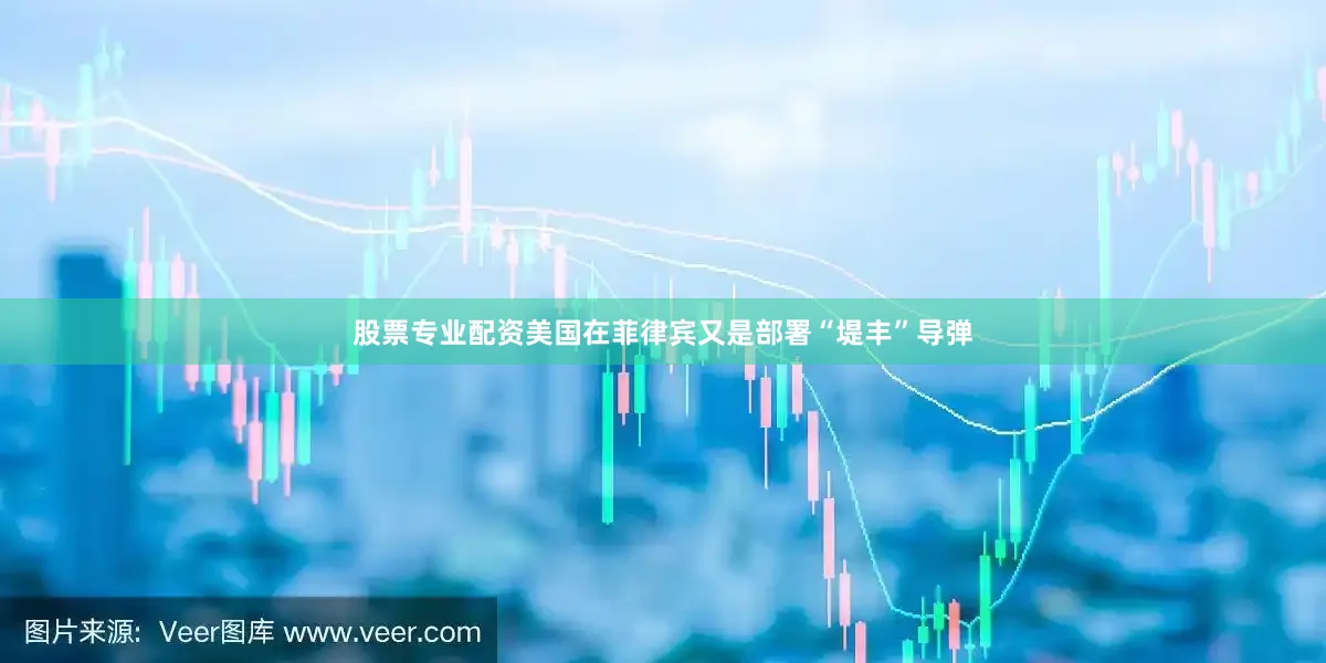 股票专业配资美国在菲律宾又是部署“堤丰”导弹