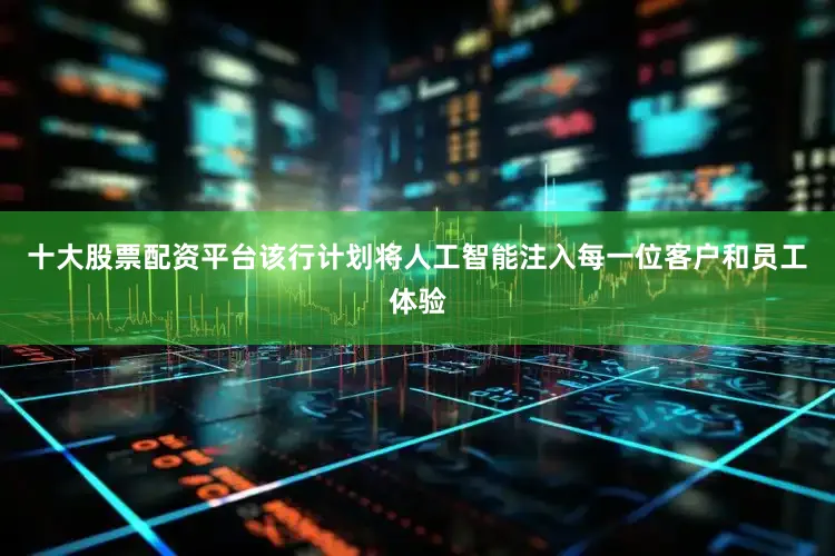 十大股票配资平台该行计划将人工智能注入每一位客户和员工体验