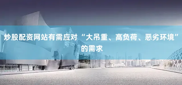 炒股配资网站有需应对 “大吊重、高负荷、恶劣环境” 的需求
