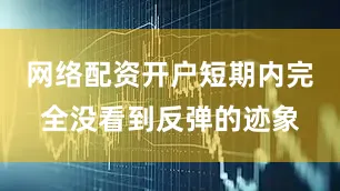 网络配资开户短期内完全没看到反弹的迹象