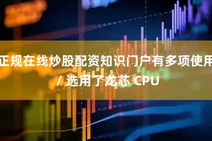 正规在线炒股配资知识门户有多项使用 / 选用了龙芯 CPU