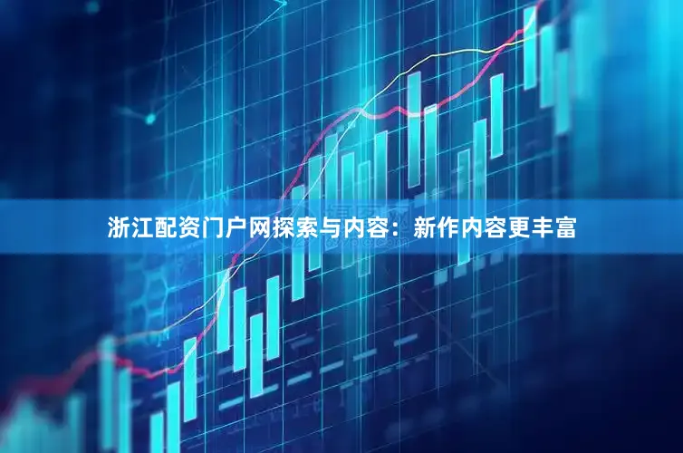 浙江配资门户网探索与内容：新作内容更丰富