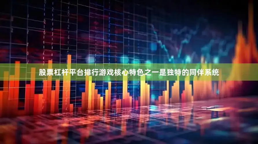 股票杠杆平台排行游戏核心特色之一是独特的同伴系统