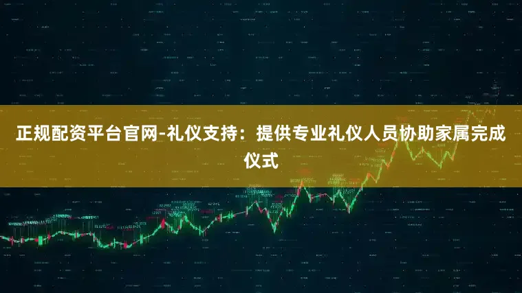 正规配资平台官网-礼仪支持：提供专业礼仪人员协助家属完成仪式